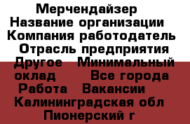 Мерчендайзер › Название организации ­ Компания-работодатель › Отрасль предприятия ­ Другое › Минимальный оклад ­ 1 - Все города Работа » Вакансии   . Калининградская обл.,Пионерский г.